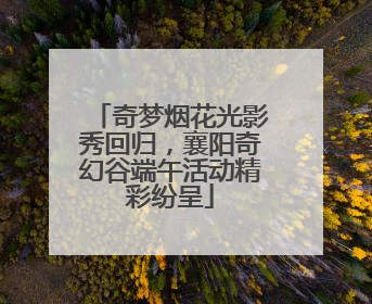 奇梦烟花光影秀回归，襄阳奇幻谷端午活动精彩纷呈
