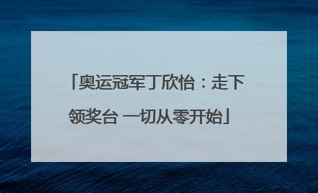 奥运冠军丁欣怡：走下领奖台 一切从零开始