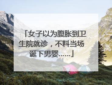 女子以为腹胀到卫生院就诊，不料当场诞下男婴……