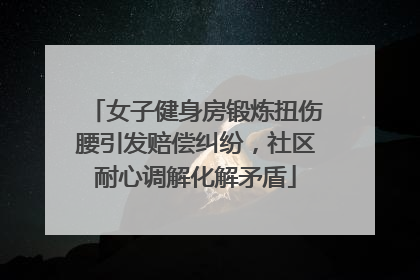 女子健身房锻炼扭伤腰引发赔偿纠纷，社区耐心调解化解矛盾