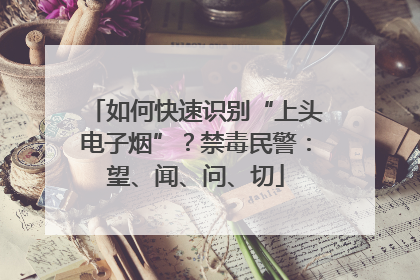 如何快速识别“上头电子烟”？禁毒民警：望、闻、问、切