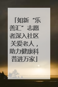 如新“乐善汇”志愿者深入社区关爱老人，助力健康科普进万家