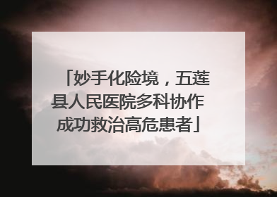 妙手化险境，五莲县人民医院多科协作成功救治高危患者