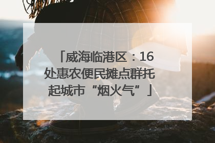 威海临港区：16处惠农便民摊点群托起城市“烟火气”