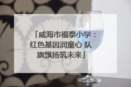 威海市福泰小学：红色基因润童心 队旗飘扬筑未来