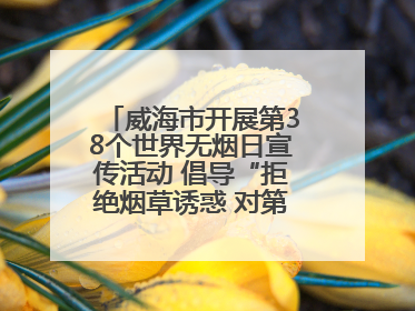 威海市开展第38个世界无烟日宣传活动 倡导“拒绝烟草诱惑 对第一支烟说不”