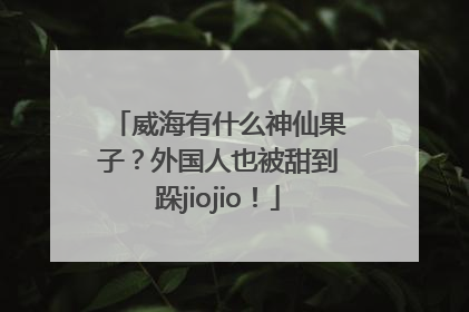 威海有什么神仙果子？外国人也被甜到跺jiojio！