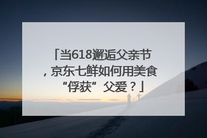 当618邂逅父亲节，京东七鲜如何用美食“俘获”父爱？