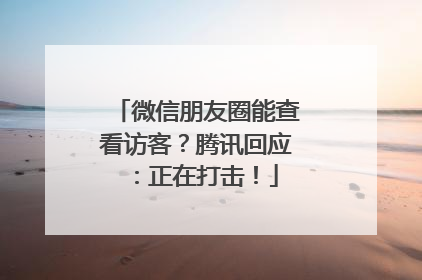 微信朋友圈能查看访客？腾讯回应：正在打击！