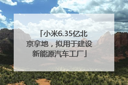 小米6.35亿北京拿地，拟用于建设新能源汽车工厂