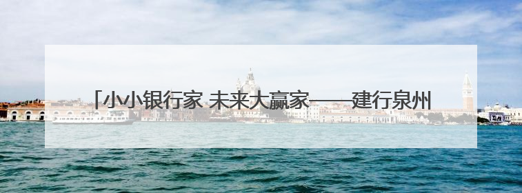 小小银行家 未来大赢家——建行泉州西湖支行开展“小小银行家”主题活动