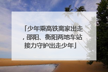 少年乘高铁离家出走，邵阳、衡阳两地车站接力守护出走少年
