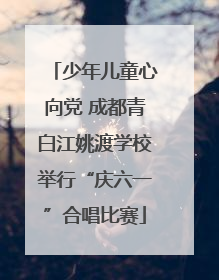 少年儿童心向党 成都青白江姚渡学校举行“庆六一”合唱比赛