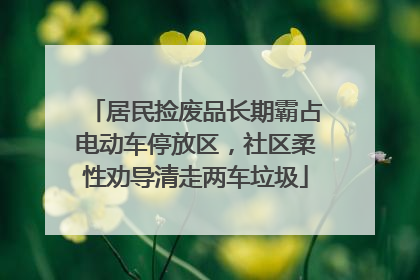 居民捡废品长期霸占电动车停放区，社区柔性劝导清走两车垃圾