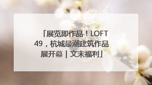 展览即作品！LOFT49，杭城最潮建筑作品展开幕｜文末福利