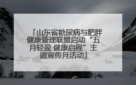 山东省糖尿病与肥胖健康管理联盟启动“五月轻盈 健康启程”主题宣传月活动