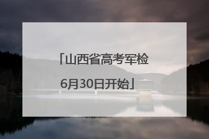 山西省高考军检6月30日开始