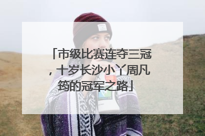 市级比赛连夺三冠，十岁长沙小丫周凡筠的冠军之路