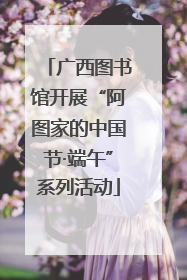 广西图书馆开展“阿图家的中国节·端午”系列活动