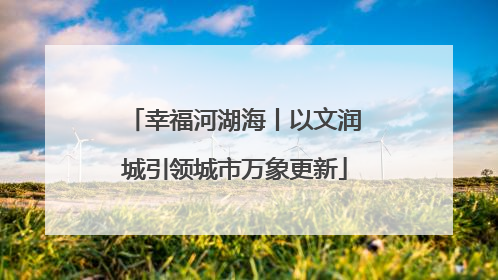 幸福河湖海丨以文润城引领城市万象更新