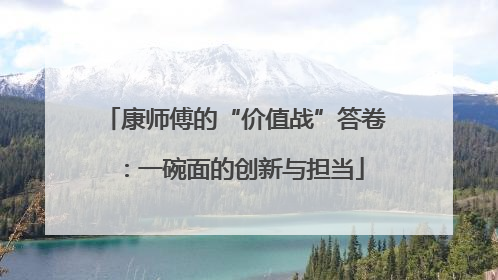 康师傅的“价值战”答卷：一碗面的创新与担当