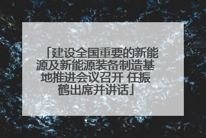 建设全国重要的新能源及新能源装备制造基地推进会议召开 任振鹤出席并讲话