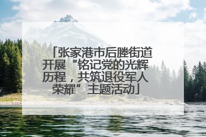 张家港市后塍街道开展“铭记党的光辉历程，共筑退役军人荣耀”主题活动