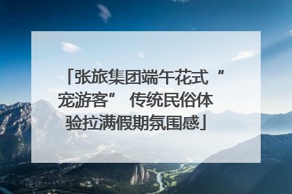 张旅集团端午花式“宠游客” 传统民俗体验拉满假期氛围感