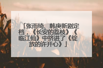 张雨绮、韩庚新剧定档，《长安的荔枝》《临江仙》中挤进了《绽放的许开心》