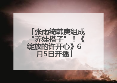 张雨绮韩庚组成“养娃搭子”！《绽放的许开心》6月5日开播