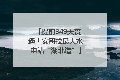 提前349天贯通！安哥拉最大水电站“湖北造”