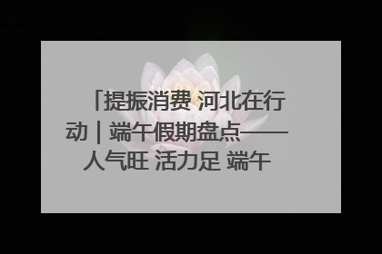 提振消费 河北在行动｜端午假期盘点——人气旺 活力足 端午经济“热浪”迭起