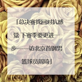 总决赛找回对抗感觉 下赛季要更进一步——访北京首钢男篮球员周琦