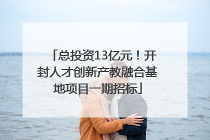 总投资13亿元！开封人才创新产教融合基地项目一期招标
