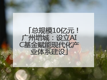 总规模10亿元！广州增城：设立AIC基金赋能现代化产业体系建设