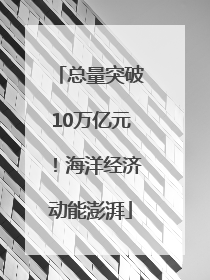 总量突破10万亿元！海洋经济动能澎湃