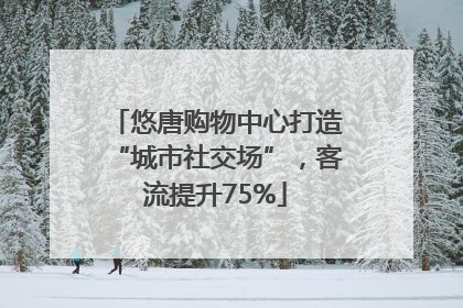 悠唐购物中心打造“城市社交场”，客流提升75%