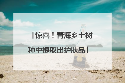 惊喜！青海乡土树种中提取出护肤品
