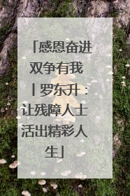 感恩奋进 双争有我丨罗东升：让残障人士活出精彩人生