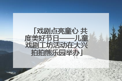 戏剧点亮童心 共度美好节日——儿童戏剧工坊活动在大兴拍拍熊乐园举办