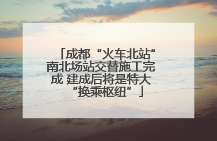 成都“火车北站”南北场站交替施工完成 建成后将是特大“换乘枢纽”