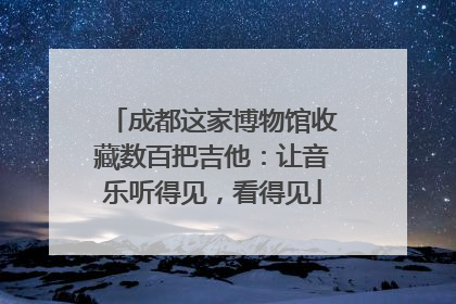 成都这家博物馆收藏数百把吉他：让音乐听得见，看得见
