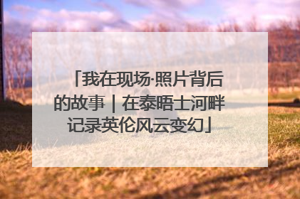 我在现场·照片背后的故事｜在泰晤士河畔记录英伦风云变幻
