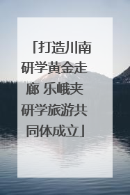 打造川南研学黄金走廊 乐峨夹研学旅游共同体成立