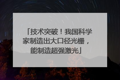 技术突破！我国科学家制造出大口径光栅，能制造超强激光