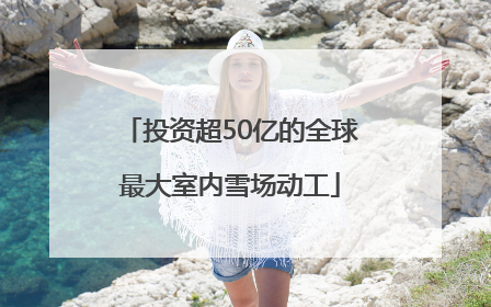 投资超50亿的全球最大室内雪场动工