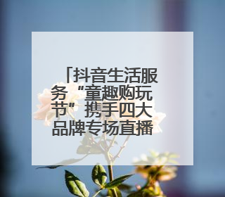 抖音生活服务“童趣购玩节”携手四大品牌专场直播，助力“六一”节日消费