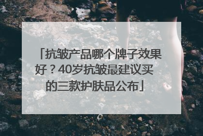 抗皱产品哪个牌子效果好？40岁抗皱最建议买的三款护肤品公布