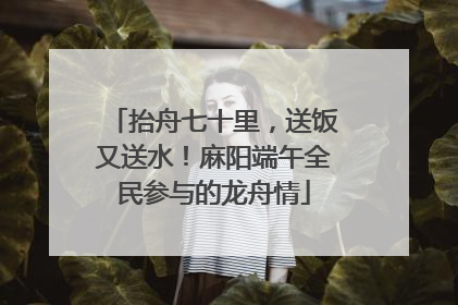 抬舟七十里，送饭又送水！麻阳端午全民参与的龙舟情