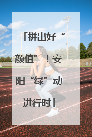 拼出好“颜值”！安阳“绿”动进行时